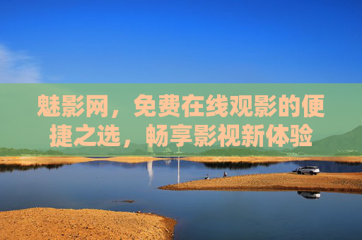 魅影网，免费在线观影的便捷之选，畅享影视新体验