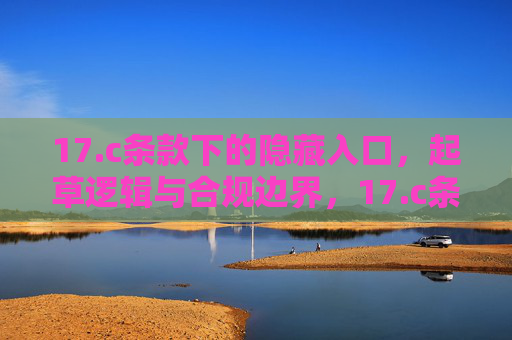 17.c条款下的隐藏入口，起草逻辑与合规边界，17.c条款下隐藏入口的起草逻辑与合规边界