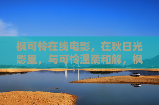 枫可怜在线电影,在秋日光影里,与可怜温柔和解,枫可怜,秋日光影里的温柔和解