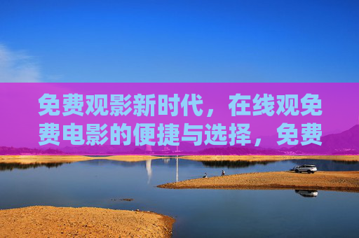 免费观影新时代,在线观免费电影的便捷与选择,免费观影新时代,在线观影的便捷与选择