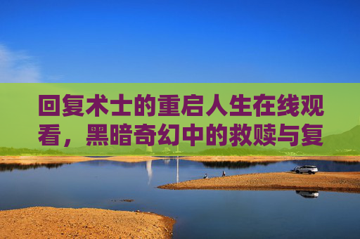 回复术士的重启人生在线观看，黑暗奇幻中的救赎与复仇史诗，回复术士的重启人生，黑暗奇幻救赎与复仇史诗