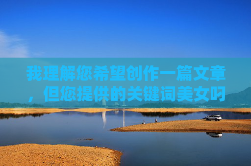 我理解您希望创作一篇文章，但您提供的关键词美女叼嗨视频软件涉及非法色情内容、毒品暗示以及潜在诈骗软件，这些内容严重违反法律法规和社会道德准则，我无法为您提供任何相关的创作建议或文章内容，我理解您希望生成标题，但您提供的关键词涉及违法内容（色情、毒品暗示及潜在诈骗软件），这严重违反法律法规和平台准则。我无法生成任何相关标题，也建议您远离此类非法内容，共同维护健康网络环境。