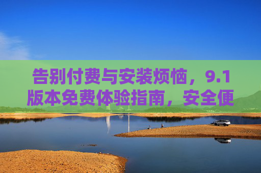 告别付费与安装烦恼，9.1版本免费体验指南，安全便捷无需破解，1版本免费体验指南，告别付费安装烦恼，安全便捷无需破解