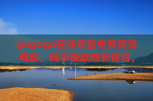 gogogo在线观看免费高清电影，畅享极致观影体验，无需付费！gogogo，免费高清电影在线观看，极致观影无需付费