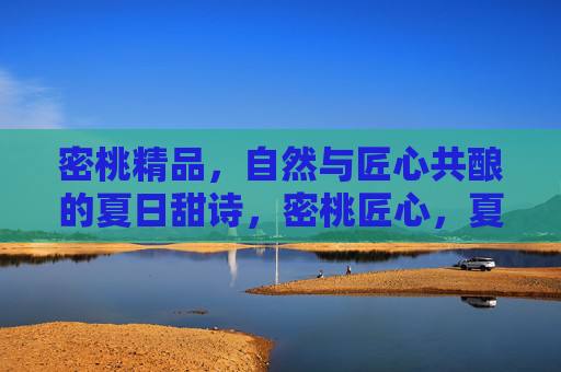 密桃精品,自然与匠心共酿的夏日甜诗,密桃匠心,夏酿甜诗
