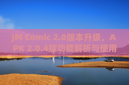 JM Comic 2.0版本升级,APK 2.0.4版功能解析与使用指南,JM Comic 2.0版本升级,APK 2.0.4功能解析与使用指南