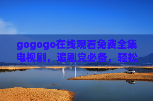 gogogo在线观看免费全集电视剧，追剧党必备，轻松畅享精彩剧情，gogogo在线观看免费全集电视剧，追剧党必备畅享平台