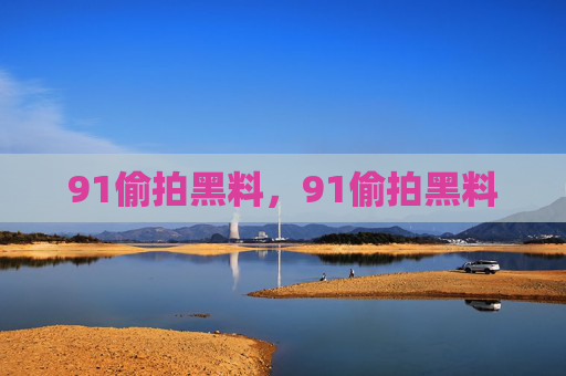 91偷拍黑料，91偷拍黑料