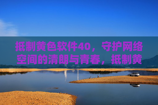 抵制黄色软件40，守护网络空间的清朗与青春，抵制黄色软件，守护网络清朗与青春
