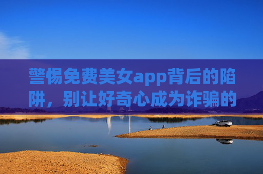 警惕免费美女app背后的陷阱，别让好奇心成为诈骗的敲门砖，警惕免费美女app，别让好奇心成诈骗敲门砖