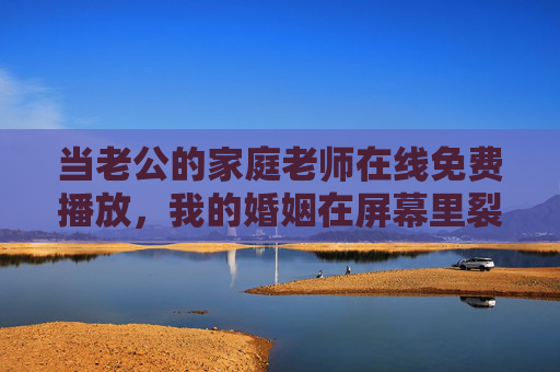 当老公的家庭老师在线免费播放，我的婚姻在屏幕里裂开了一道缝，老公家庭老师在线播放，婚姻屏幕裂开缝
