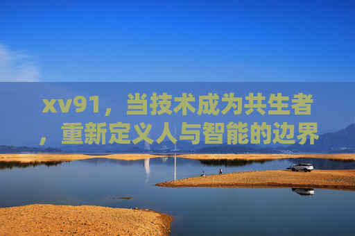 xv91，当技术成为共生者，重新定义人与智能的边界，xv91，技术共生，重构人机智能边界