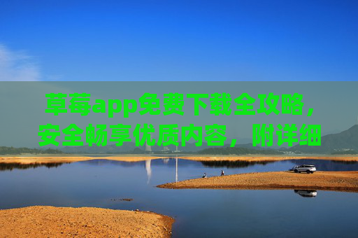草莓app免费下载全攻略,安全畅享优质内容,附详细步骤与注意事项,草莓app免费下载全攻略,安全畅享优质内容,附详细步骤与注意事项