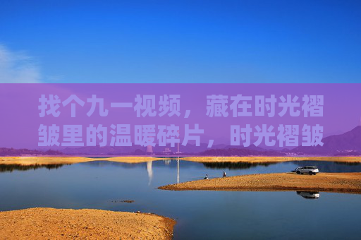找个九一视频,藏在时光褶皱里的温暖碎片,时光褶皱里的九一温暖碎片