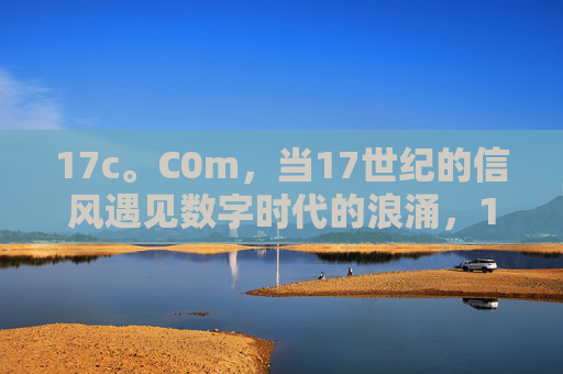 17c。C0m，当17世纪的信风遇见数字时代的浪涌，17c.0m，信风与数字浪涌的时代相遇