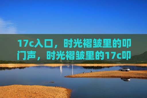 17c入口，时光褶皱里的叩门声，时光褶皱里的17c叩门声