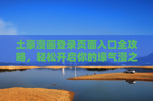 土豪漫画登录页面入口全攻略，轻松开启你的壕气漫之旅