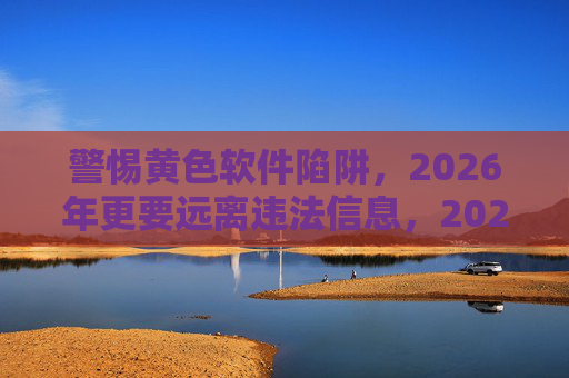 警惕黄色软件陷阱，2026年更要远离违法信息，2026年警惕黄色软件陷阱，远离违法信息