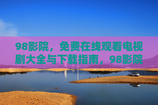 98影院，免费在线观看电视剧大全与下载指南，98影院，免费在线观看电视剧大全与下载指南