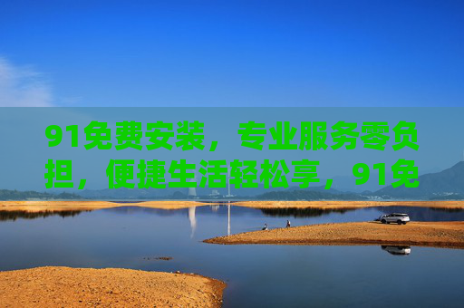 91免费安装,专业服务零负担,便捷生活轻松享,91免费安装,便捷生活轻松享