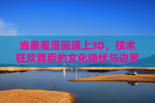 当羞羞漫画遇上3D,技术狂欢背后的文化隐忧与边界探讨,羞羞漫画×3D,技术狂欢背后的文化隐忧与边界之思