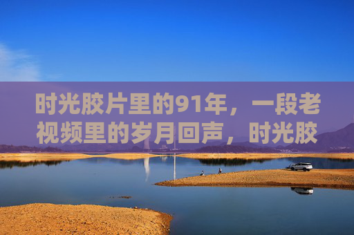 时光胶片里的91年，一段老视频里的岁月回声，时光胶片里的91年岁月回声