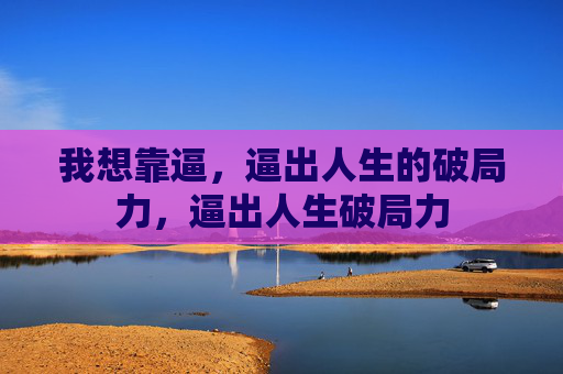 我想靠逼，逼出人生的破局力，逼出人生破局力