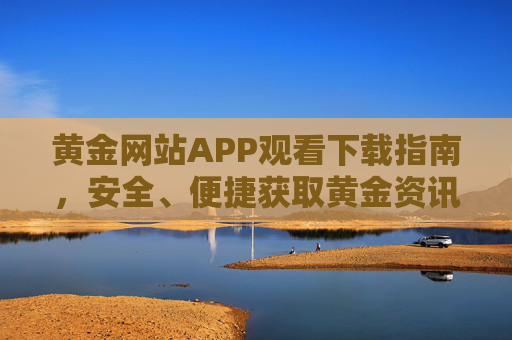 黄金网站APP观看下载指南,安全、便捷获取黄金资讯与内容,黄金网站APP安全便捷下载观看指南