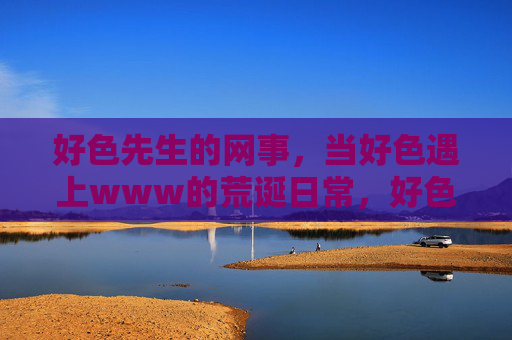 好色先生的网事，当好色遇上www的荒诞日常，好色先生的荒诞网事