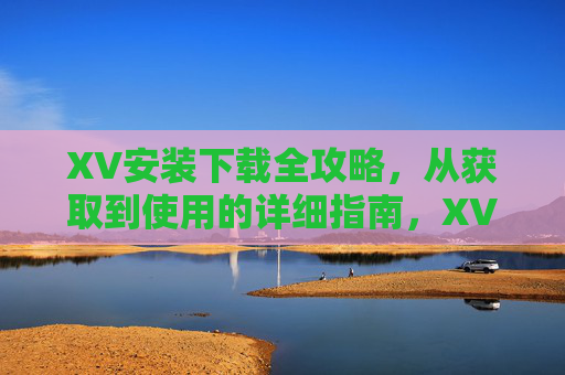 XV安装下载全攻略，从获取到使用的详细指南，XV安装下载全攻略，获取到使用详解