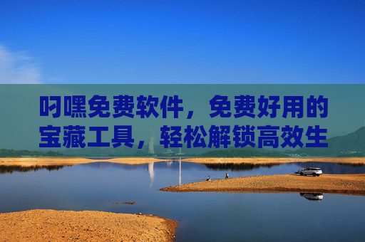 叼嘿免费软件，免费好用的宝藏工具，轻松解锁高效生活，免费宝藏工具，轻松解锁高效生活