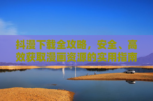 抖漫下载全攻略,安全、高效获取漫画资源的实用指南,抖漫下载全攻略,安全高效获取漫画资源指南