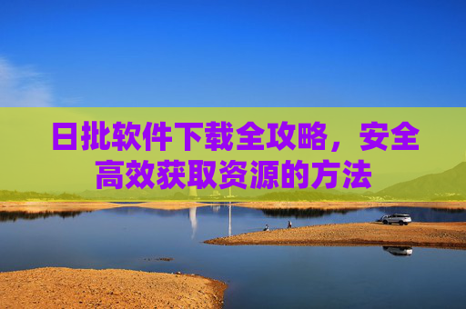 日批软件下载全攻略，安全高效获取资源的方法