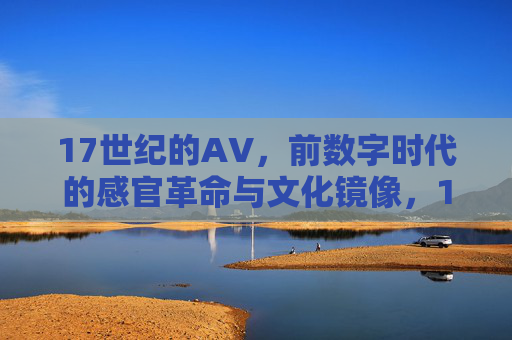 17世纪的AV，前数字时代的感官革命与文化镜像，17世纪AV，前数字时代的感官革命与文化镜像