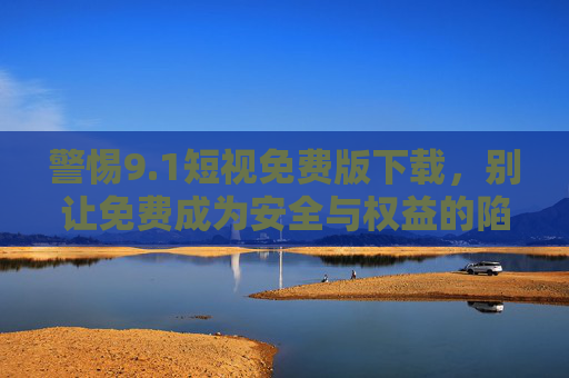 警惕9.1短视免费版下载，别让免费成为安全与权益的陷阱，警惕9.1短视免费版下载，免费背后的安全与权益陷阱