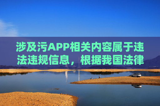 涉及污APP相关内容属于违法违规信息，根据我国法律法规和社会主义核心价值观，传播、推广此类内容是被严格禁止的。网络空间不是法外之地，我们应当自觉抵制不良信息，共同维护健康、清朗的网络环境，依法禁止污APP 共护清朗网络空间