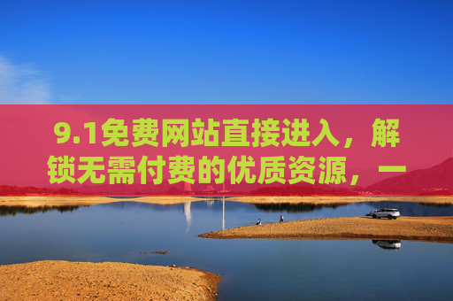 9.1免费网站直接进入,解锁无需付费的优质资源,一键直达便捷体验,1免费网站,解锁优质资源,一键直达便捷体验