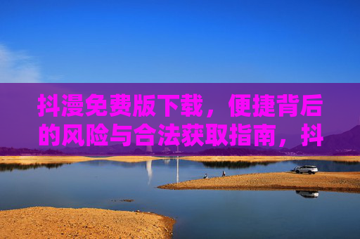 抖漫免费版下载，便捷背后的风险与合法获取指南，抖漫免费版下载，风险警示与合法获取指南