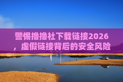 警惕撸撸社下载链接2026，虚假链接背后的安全风险与防范提醒，警惕撸撸社下载链接2026，虚假链接背后的安全风险与防范提醒