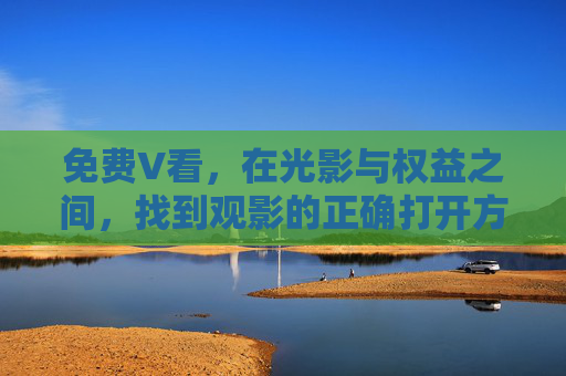 免费V看，在光影与权益之间，找到观影的正确打开方式，免费V看，光影与权益交织的观影正确打开方式