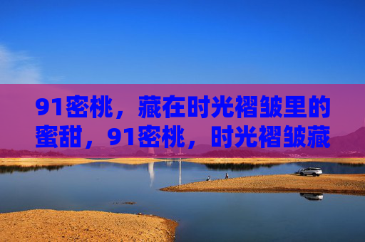 91密桃，藏在时光褶皱里的蜜甜，91密桃，时光褶皱藏蜜甜
