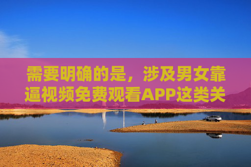需要明确的是，涉及男女靠逼视频免费观看APP这类关键词的内容属于淫秽色情信息，根据中国法律法规，传播、推广淫秽色情信息是严格禁止的，此类APP不仅违法违规，还会严重危害个人身心健康，破坏社会风气，涉及淫秽色情信息的内容违反中国法律法规，此类信息严禁传播推广。我们应坚决抵制此类违法违规信息，共同维护健康有序的网络环境。