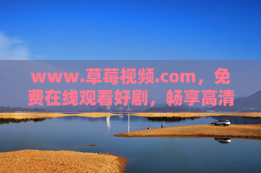 www.草莓视频.com，免费在线观看好剧，畅享高清影视新体验，草莓视频，免费高清好剧新体验