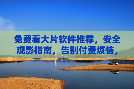 免费看大片软件推荐,安全观影指南,告别付费烦恼,免费看大片软件推荐,安全观影指南,告别付费烦恼