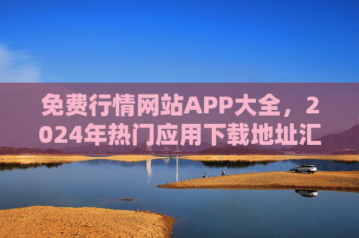 免费行情网站APP大全,2024年热门应用下载地址汇总,2024年免费热门行情APP下载地址大全