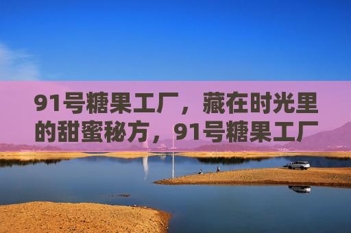 91号糖果工厂,藏在时光里的甜蜜秘方,91号糖果工厂,时光里的甜蜜秘方