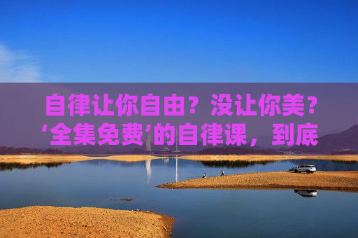 自律让你自由?没让你美?‘全集免费’的自律课,到底在贩卖什么?全集免费的自律课,到底在贩卖什么?