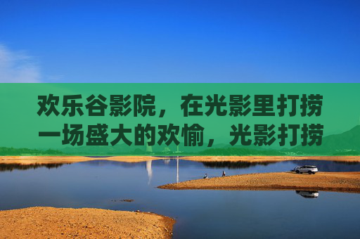 欢乐谷影院,在光影里打捞一场盛大的欢愉,光影打捞盛大欢愉