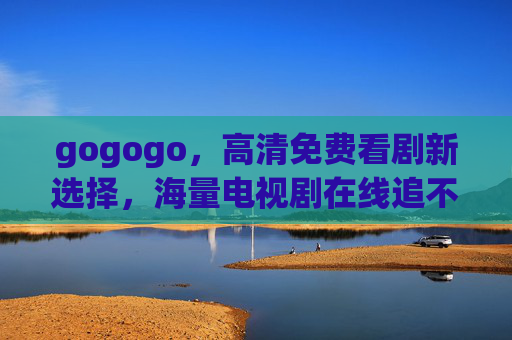 gogogo，高清免费看剧新选择，海量电视剧在线追不停！