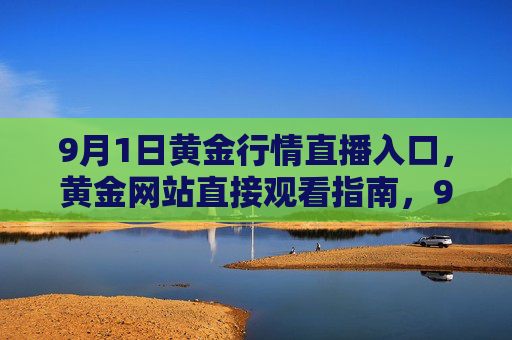 9月1日黄金行情直播入口,黄金网站直接观看指南,9月1日黄金行情直播入口,黄金网站直接观看指南